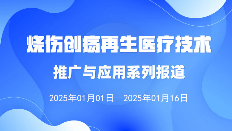 燒傷創(chuàng)瘍再生醫(yī)療技術推廣與應用系列報道（2025年1月1日—1月16日）